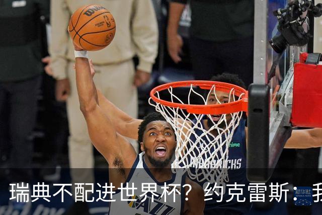 瑞典不配进世界杯？约克雷斯：我们凭实力进的，首战就5-1赢了